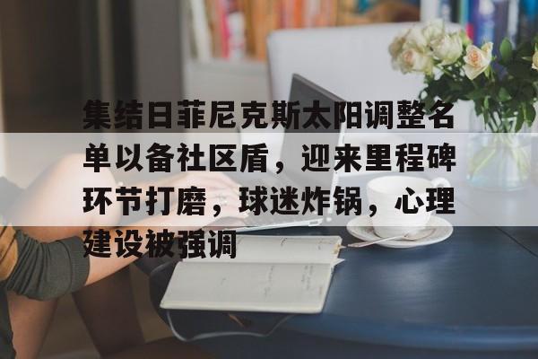 kaiyun集结日菲尼克斯太阳调整名单以备社区盾，迎来里程碑环节打磨，球迷炸锅，心理建设被强调的简单介绍